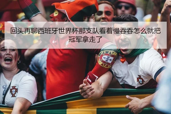 回头再聊西班牙世界杯那支队看着慢吞吞怎么就把冠军拿走了