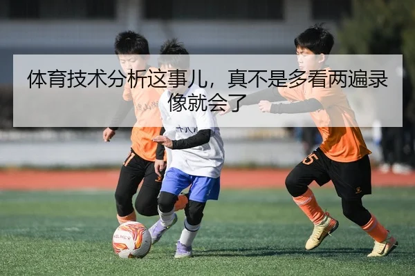 体育技术分析这事儿，真不是多看两遍录像就会了