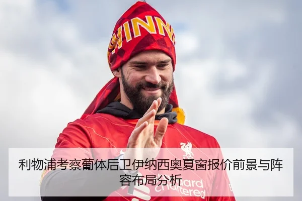 利物浦考察葡体后卫伊纳西奥夏窗报价前景与阵容布局分析