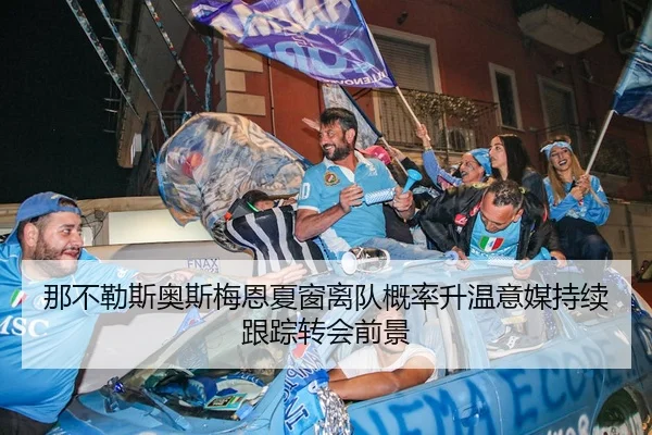 那不勒斯奥斯梅恩夏窗离队概率升温意媒持续跟踪转会前景