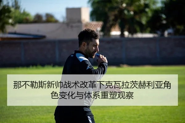 那不勒斯新帅战术改革下克瓦拉茨赫利亚角色变化与体系重塑观察