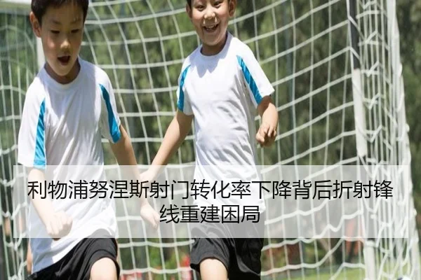 利物浦努涅斯射门转化率下降背后折射锋线重建困局