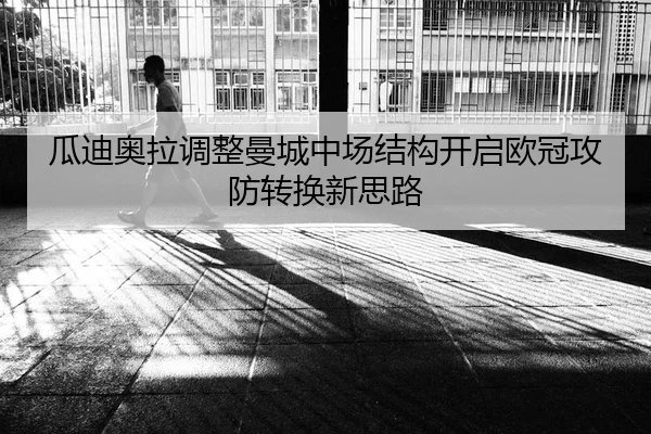瓜迪奥拉调整曼城中场结构开启欧冠攻防转换新思路