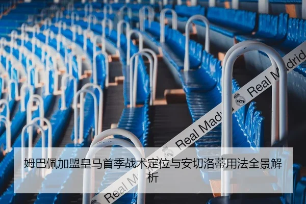 姆巴佩加盟皇马首季战术定位与安切洛蒂用法全景解析