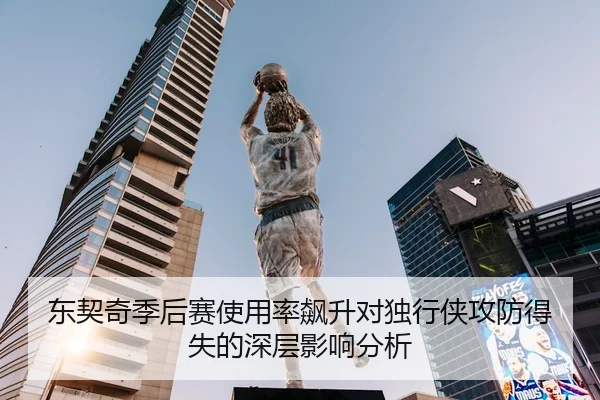 东契奇季后赛使用率飙升对独行侠攻防得失的深层影响分析