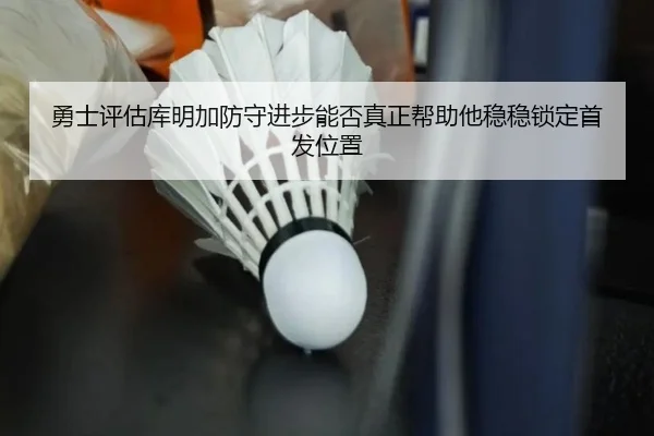 勇士评估库明加防守进步能否真正帮助他稳稳锁定首发位置