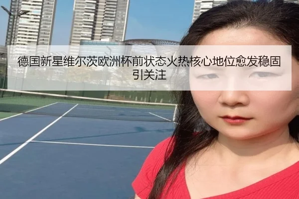 德国新星维尔茨欧洲杯前状态火热核心地位愈发稳固引关注