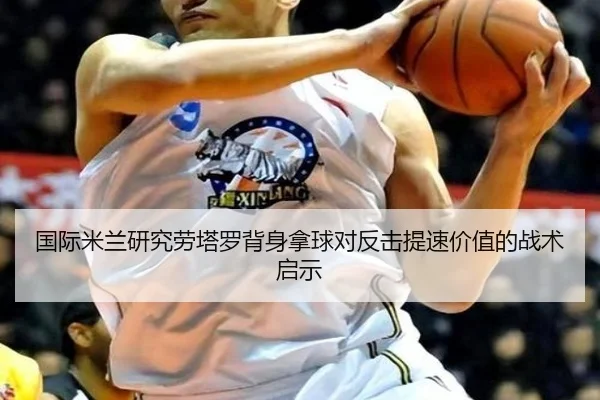 国际米兰研究劳塔罗背身拿球对反击提速价值的战术启示