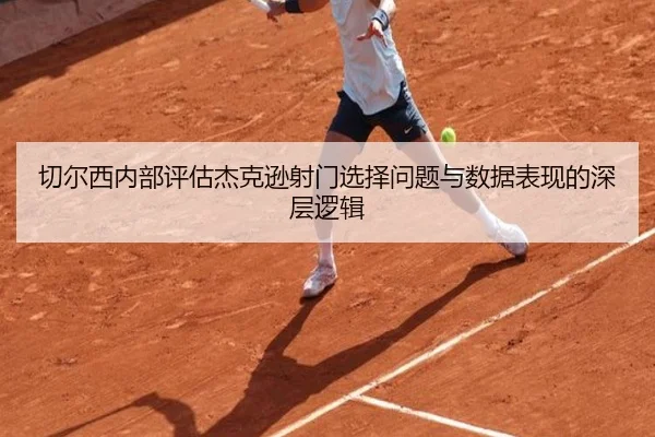 切尔西内部评估杰克逊射门选择问题与数据表现的深层逻辑