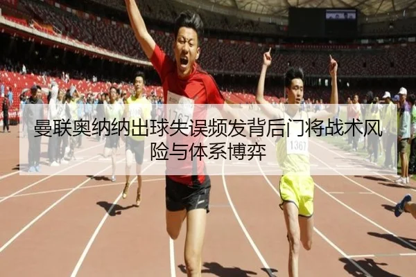 曼联奥纳纳出球失误频发背后门将战术风险与体系博弈