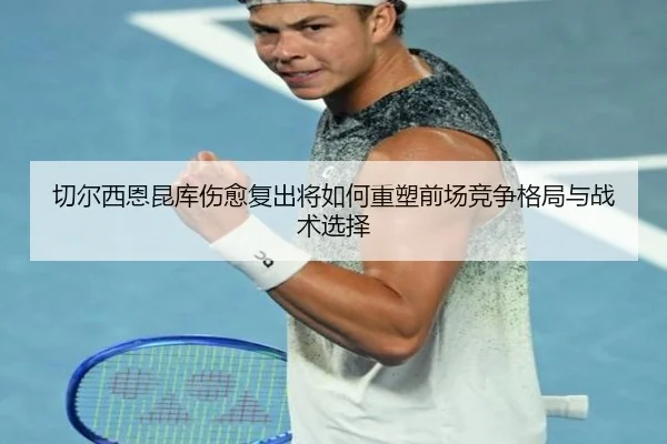 切尔西恩昆库伤愈复出将如何重塑前场竞争格局与战术选择