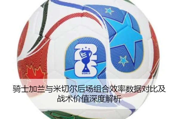 骑士加兰与米切尔后场组合效率数据对比及战术价值深度解析