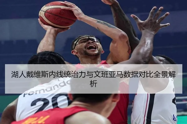 湖人戴维斯内线统治力与文班亚马数据对比全景解析