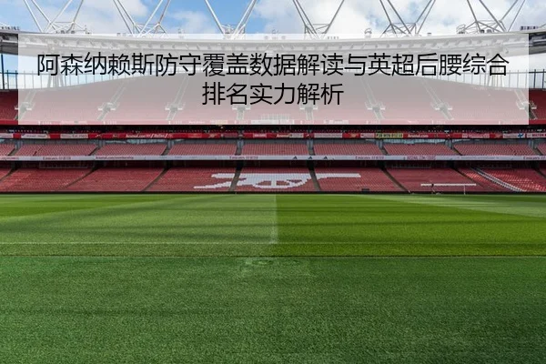 阿森纳赖斯防守覆盖数据解读与英超后腰综合排名实力解析
