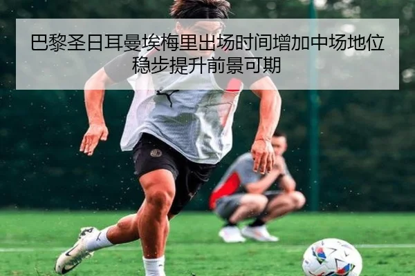 巴黎圣日耳曼埃梅里出场时间增加中场地位稳步提升前景可期