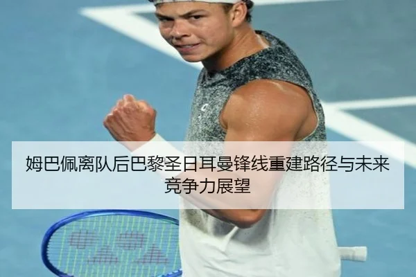 姆巴佩离队后巴黎圣日耳曼锋线重建路径与未来竞争力展望