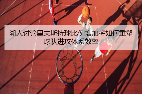 湖人讨论里夫斯持球比例增加将如何重塑球队进攻体系效率