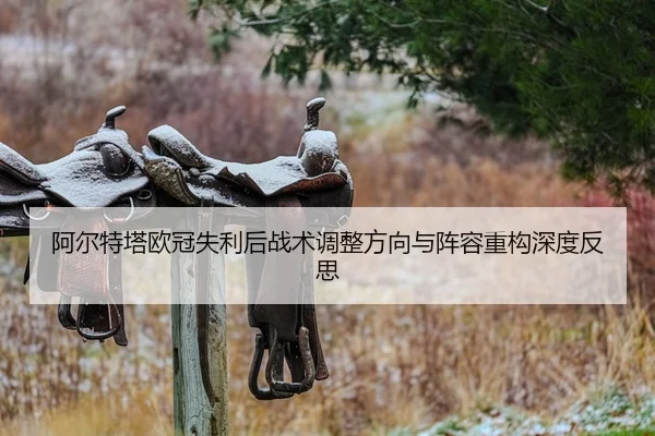 阿尔特塔欧冠失利后战术调整方向与阵容重构深度反思