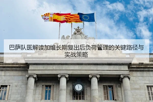 巴萨队医解读加维长期复出后负荷管理的关键路径与实战策略