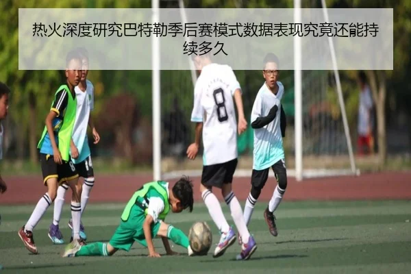 热火深度研究巴特勒季后赛模式数据表现究竟还能持续多久