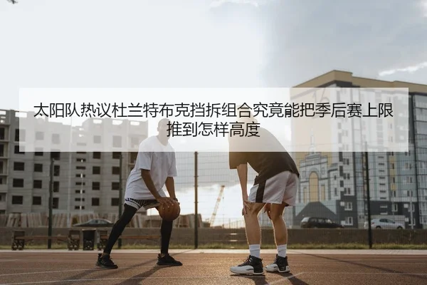 太阳队热议杜兰特布克挡拆组合究竟能把季后赛上限推到怎样高度