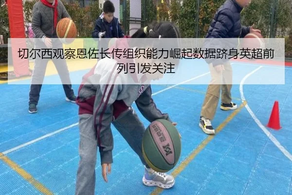 切尔西观察恩佐长传组织能力崛起数据跻身英超前列引发关注