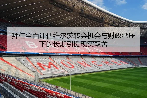 拜仁全面评估维尔茨转会机会与财政承压下的长期引援现实取舍
