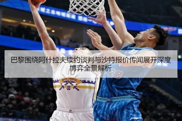 巴黎围绕阿什拉夫续约谈判与沙特报价传闻展开深度博弈全景解析