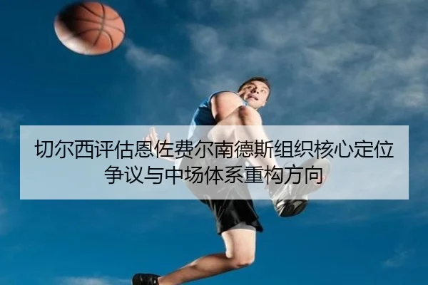 切尔西评估恩佐费尔南德斯组织核心定位争议与中场体系重构方向