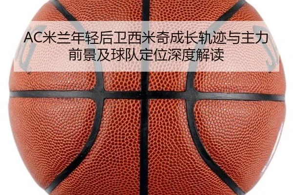 AC米兰年轻后卫西米奇成长轨迹与主力前景及球队定位深度解读