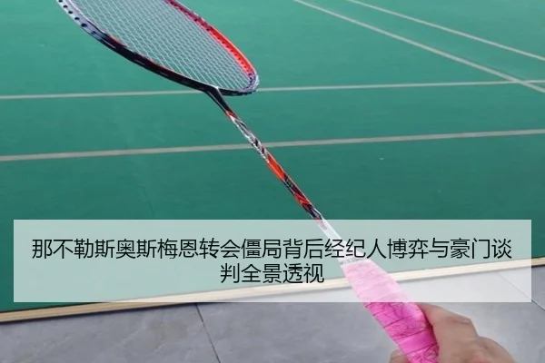 那不勒斯奥斯梅恩转会僵局背后经纪人博弈与豪门谈判全景透视