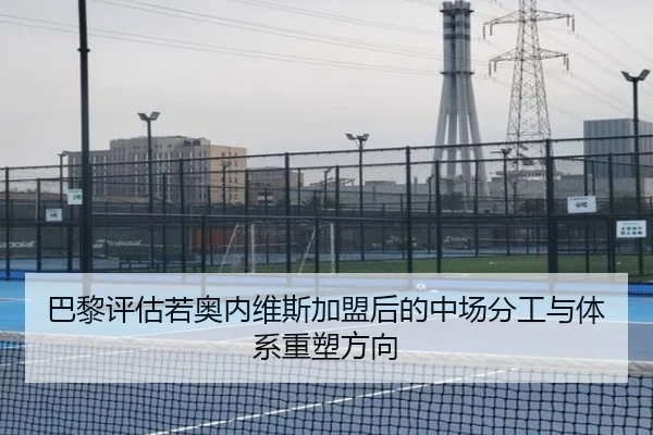 巴黎评估若奥内维斯加盟后的中场分工与体系重塑方向
