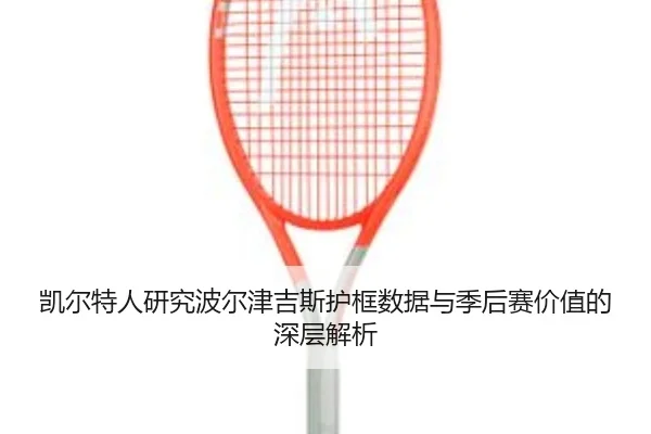 凯尔特人研究波尔津吉斯护框数据与季后赛价值的深层解析