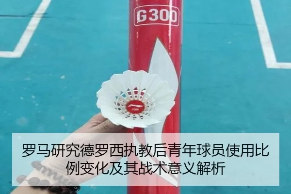 罗马研究德罗西执教后青年球员使用比例变化及其战术意义解析