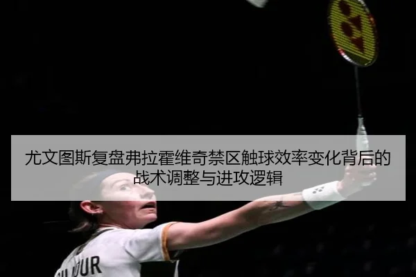 尤文图斯复盘弗拉霍维奇禁区触球效率变化背后的战术调整与进攻逻辑
