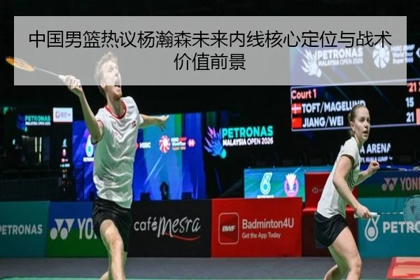 中国男篮热议杨瀚森未来内线核心定位与战术价值前景