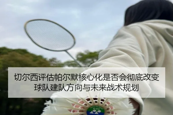 切尔西评估帕尔默核心化是否会彻底改变球队建队方向与未来战术规划