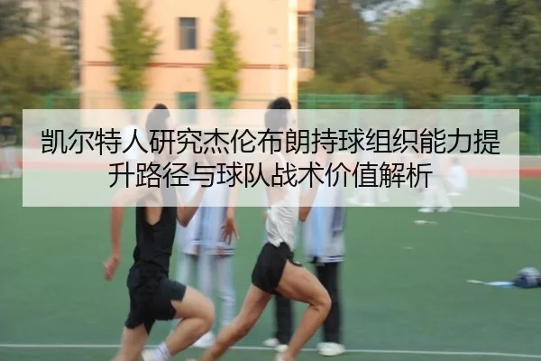 凯尔特人研究杰伦布朗持球组织能力提升路径与球队战术价值解析