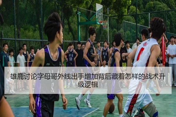 雄鹿讨论字母哥外线出手增加背后藏着怎样的战术升级逻辑