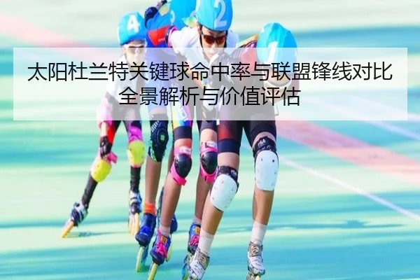 太阳杜兰特关键球命中率与联盟锋线对比全景解析与价值评估