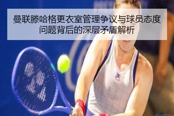 曼联滕哈格更衣室管理争议与球员态度问题背后的深层矛盾解析
