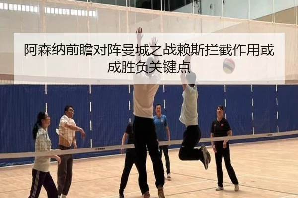 阿森纳前瞻对阵曼城之战赖斯拦截作用或成胜负关键点