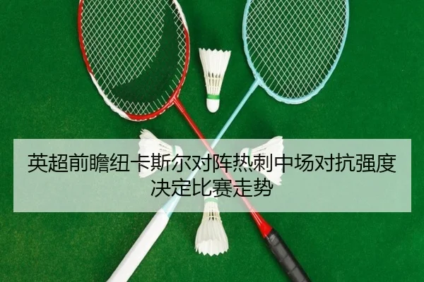 英超前瞻纽卡斯尔对阵热刺中场对抗强度决定比赛走势