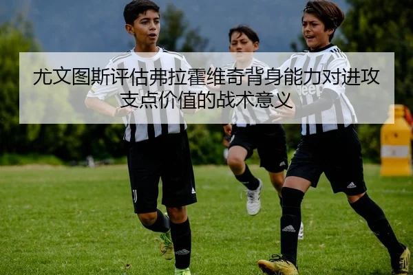 尤文图斯评估弗拉霍维奇背身能力对进攻支点价值的战术意义