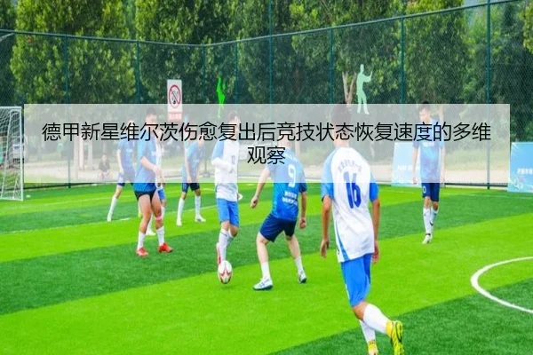 德甲新星维尔茨伤愈复出后竞技状态恢复速度的多维观察