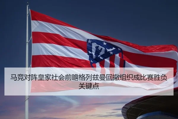 马竞对阵皇家社会前瞻格列兹曼回撤组织成比赛胜负关键点