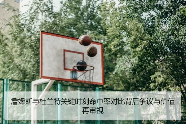 詹姆斯与杜兰特关键时刻命中率对比背后争议与价值再审视