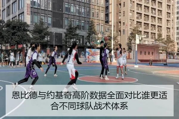 恩比德与约基奇高阶数据全面对比谁更适合不同球队战术体系