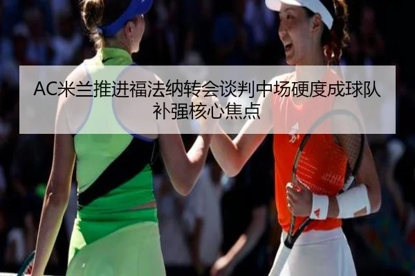 AC米兰推进福法纳转会谈判中场硬度成球队补强核心焦点