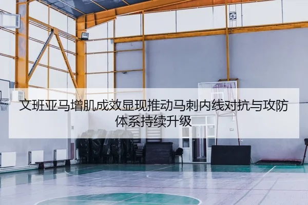 文班亚马增肌成效显现推动马刺内线对抗与攻防体系持续升级